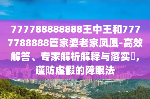 777788888888王中王和7777788888管家婆老家凤凰-高效解答、专家解析解释与落实?,谨防虚假的障眼法